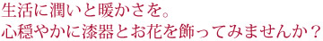 生活に潤いと暖かさを。
心穏やかに漆器とお花を飾ってみませんか？