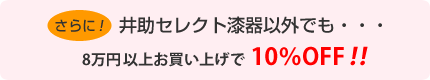 さらに！セレクト漆器以外でも・・・
8万円以上お買い上げで10％OFF！