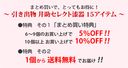 ～引き出物　井助セレクト漆器　15アイテム～
特典その１「まとめ買い特典」
6～9個で5％OFF！
10個以上で10％OFF！
特典その２
１個から送料無料！